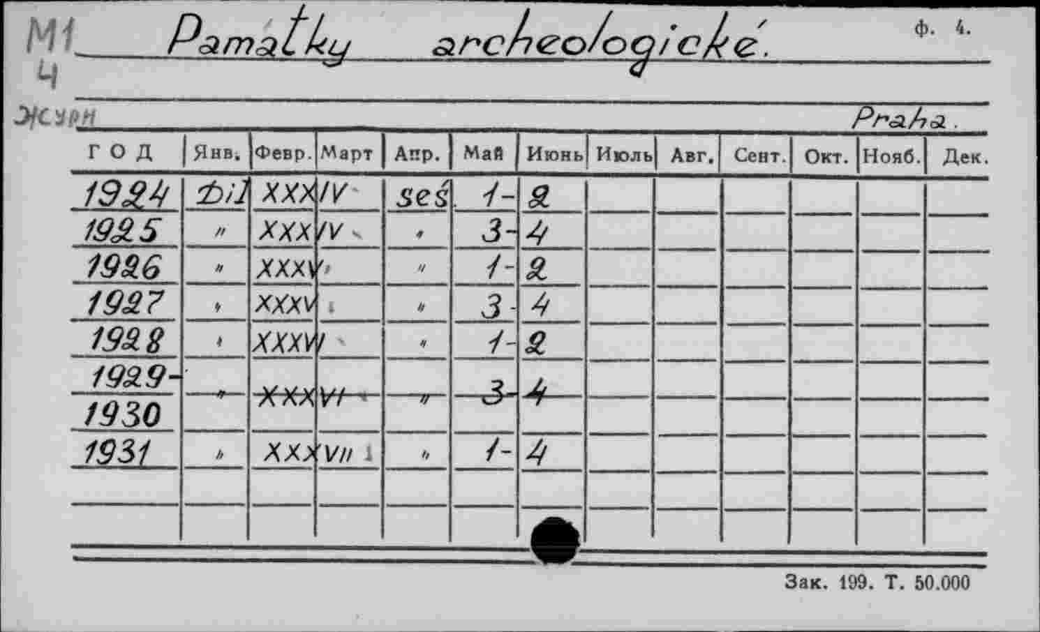 ﻿Pamatby	archeo/ogic/ve.Ф' 4‘
э/орн										Р^л/1		62 .
год	Янв.	Февр.	Март	Апр.	Май	Июнь	Июль	Авг.	Сент.	Окт.	Нояб.	Дек.
19Ы		ххх	IV	5CS	. 7-	SL						
192.5	//	XXX	IV ч	*	3-	9						
1996	и	XXXV		и	1-	9						
1997	•t	XXXV	і	и	3-	9						
1998	♦	XXXV	/ ■	ч	1-	9.						
19SL9\						м							
1930		ЛАЛ		7)								
1931	//	XX?	VU 1	h	/-	9						
												
		■					•			і —			
Зак. 199. Т. 50.000